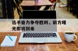 开云体育app-选手奋力争夺胜利，前方曙光即将到来的简单介绍
