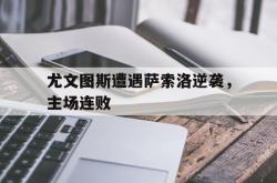 开云体育APP下载-尤文图斯遭遇萨索洛逆袭，主场连败