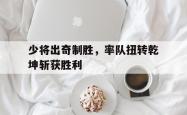 开云体育官方网站-包含少将出奇制胜，率队扭转乾坤斩获胜利的词条
