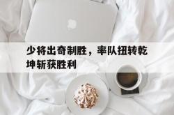 开云体育官方网站-包含少将出奇制胜，率队扭转乾坤斩获胜利的词条