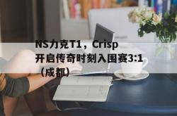 开云官网-NS力克T1，Crisp开启传奇时刻入围赛3:1（成都）