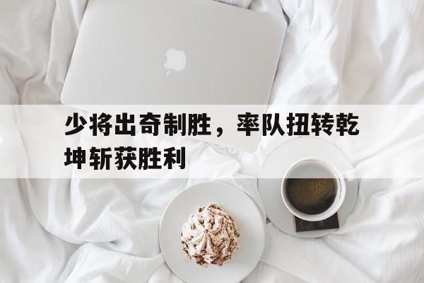 包含少将出奇制胜，率队扭转乾坤斩获胜利的词条